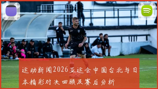 运动新闻2026亚运会中国台北与日本精彩对决回顾及赛后分析