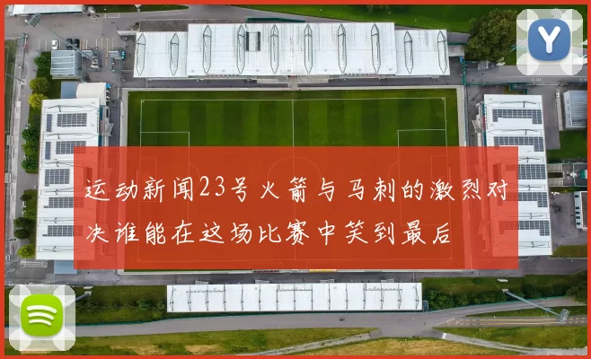 运动新闻23号火箭与马刺的激烈对决谁能在这场比赛中笑到最后