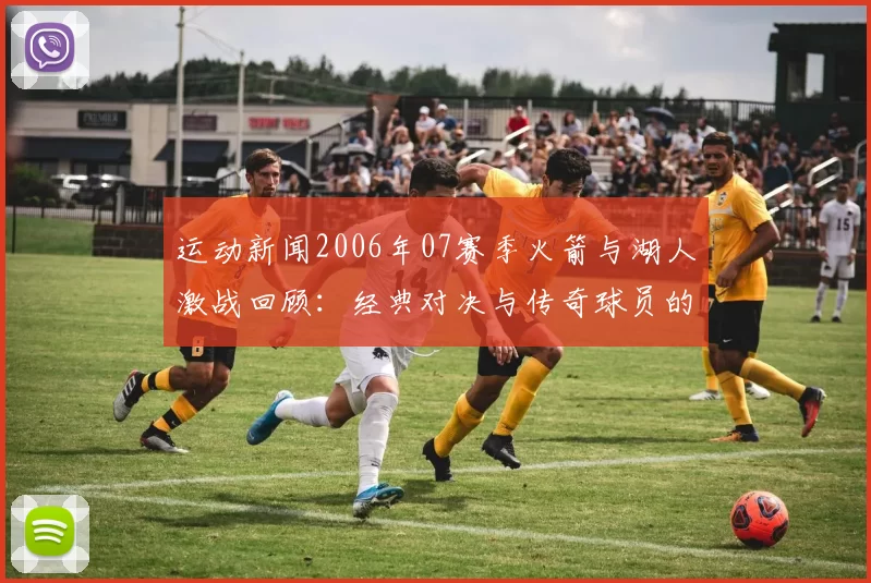 运动新闻2006年07赛季火箭与湖人激战回顾：经典对决与传奇球员的巅峰时刻