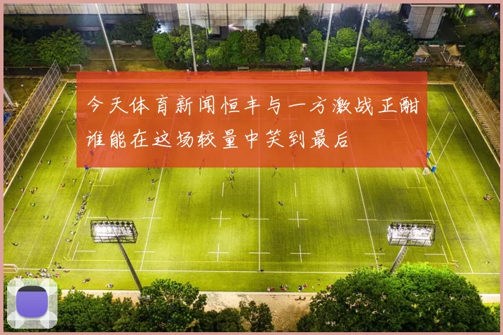 今天体育新闻恒丰与一方激战正酣谁能在这场较量中笑到最后