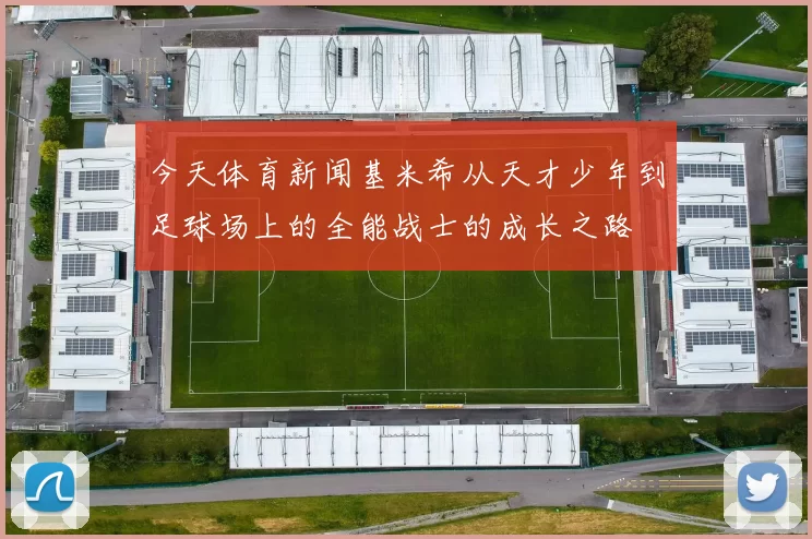 今天体育新闻基米希从天才少年到足球场上的全能战士的成长之路