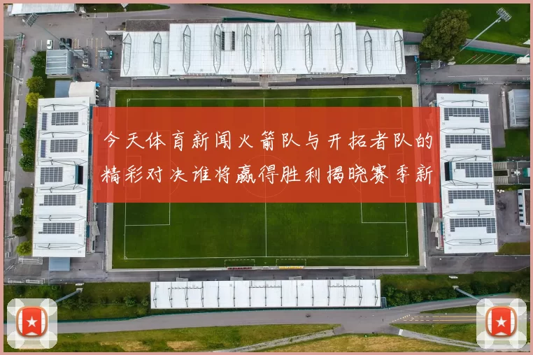 今天体育新闻火箭队与开拓者队的精彩对决谁将赢得胜利揭晓赛季新篇章