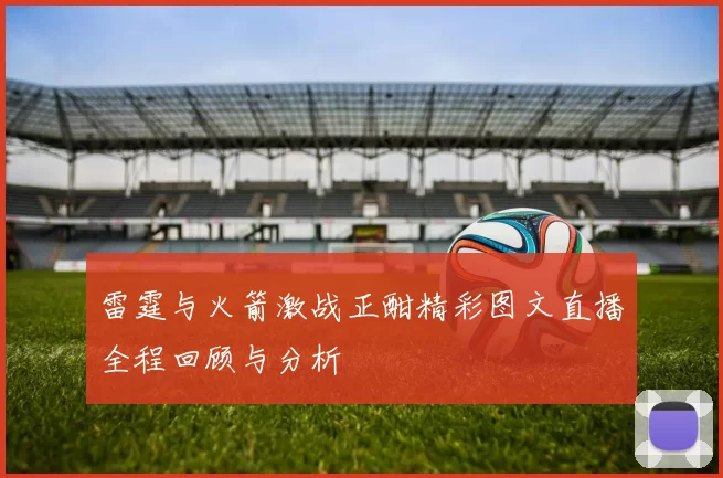 雷霆与火箭激战正酣精彩图文直播全程回顾与分析