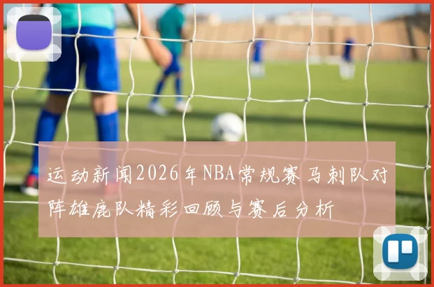 运动新闻2026年NBA常规赛马刺队对阵雄鹿队精彩回顾与赛后分析