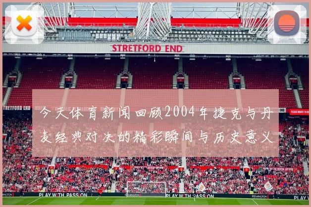 今天体育新闻回顾2004年捷克与丹麦经典对决的精彩瞬间与历史意义