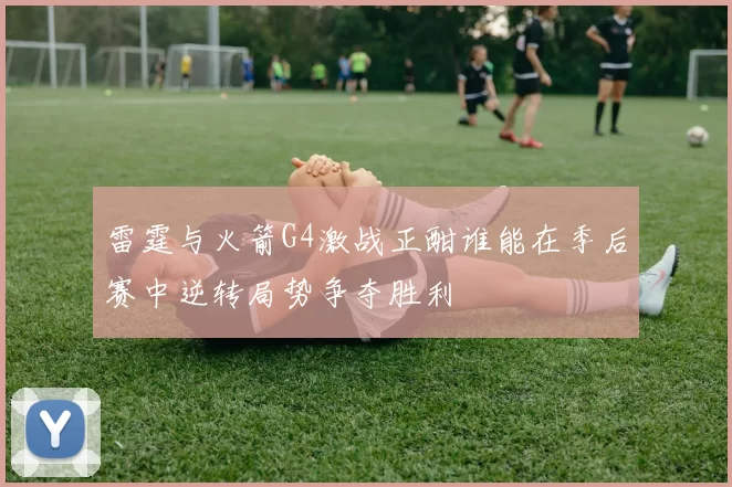 雷霆与火箭G4激战正酣谁能在季后赛中逆转局势争夺胜利