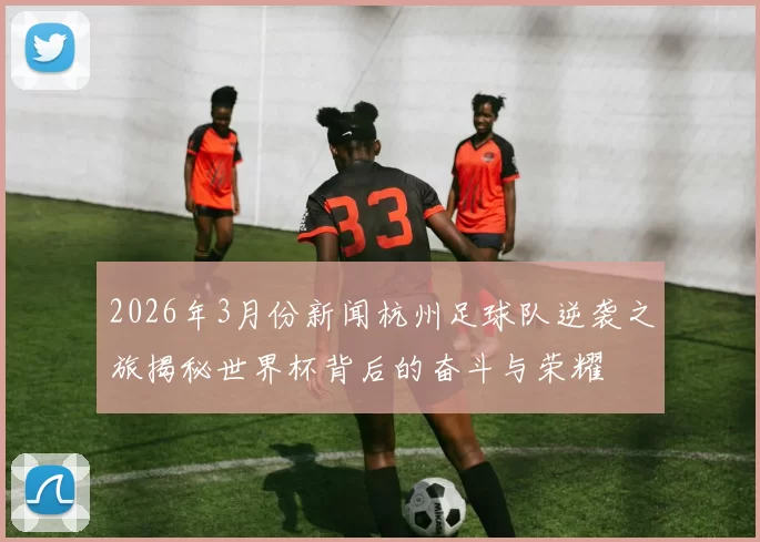 2026年3月份新闻杭州足球队逆袭之旅揭秘世界杯背后的奋斗与荣耀